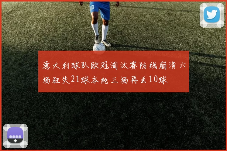 意大利球队欧冠淘汰赛防线崩溃六场狂失21球本轮三场再丢10球
