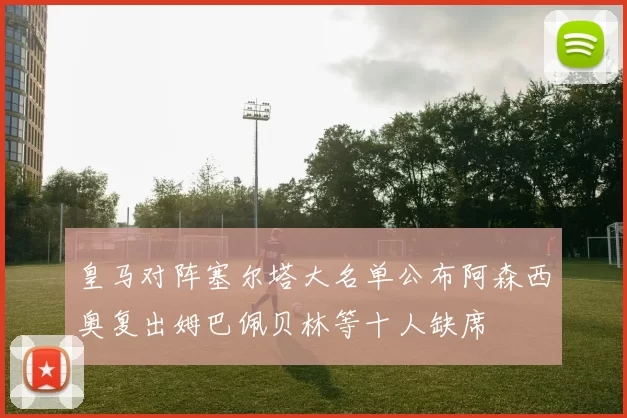 皇马对阵塞尔塔大名单公布阿森西奥复出姆巴佩贝林等十人缺席