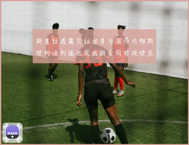 斯基拉透露贝拉尔多与若昂内维斯续约谈判接近完成新合同将延续至2030年