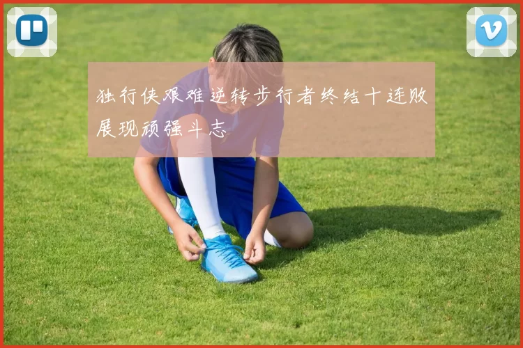 独行侠艰难逆转步行者终结十连败展现顽强斗志