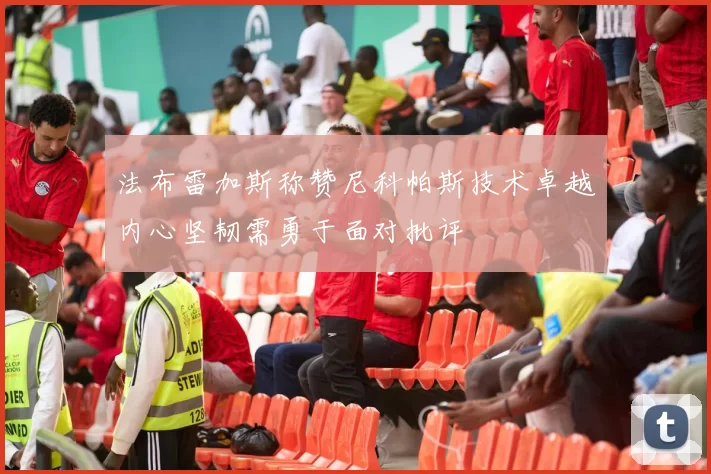 法布雷加斯称赞尼科帕斯技术卓越内心坚韧需勇于面对批评