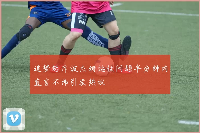 追梦怒斥波杰姆站位问题半分钟内直言不讳引发热议