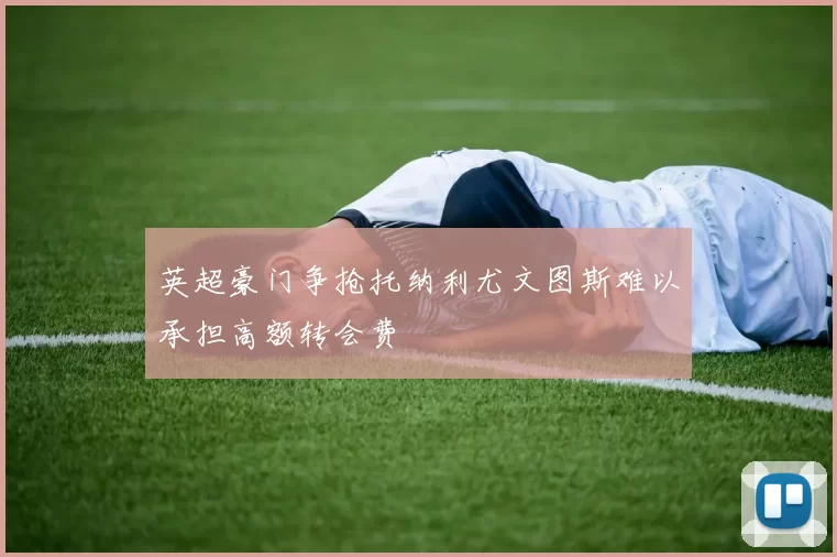 英超豪门争抢托纳利尤文图斯难以承担高额转会费