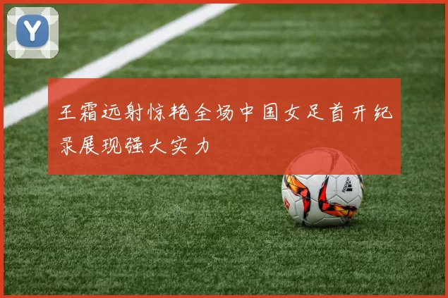 王霜远射惊艳全场中国女足首开纪录展现强大实力