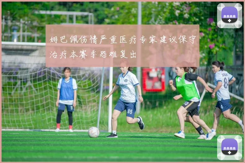 姆巴佩伤情严重医疗专家建议保守治疗本赛季恐难复出