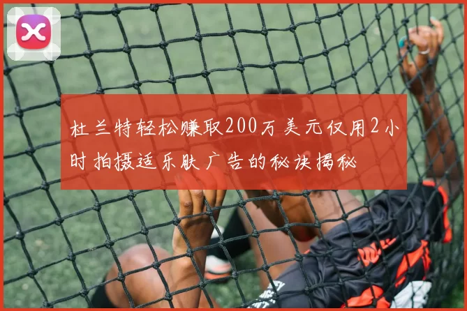 杜兰特轻松赚取200万美元仅用2小时拍摄适乐肤广告的秘诀揭秘