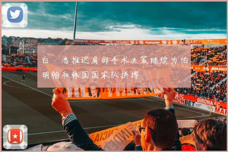 白昇浩推迟肩部手术决策继续为伯明翰和韩国国家队拼搏