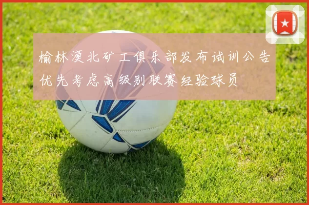 榆林漠北矿工俱乐部发布试训公告优先考虑高级别联赛经验球员