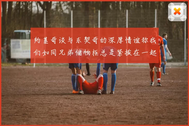 约基奇谈与东契奇的深厚情谊称我们如同兄弟储物柜总是紧挨在一起