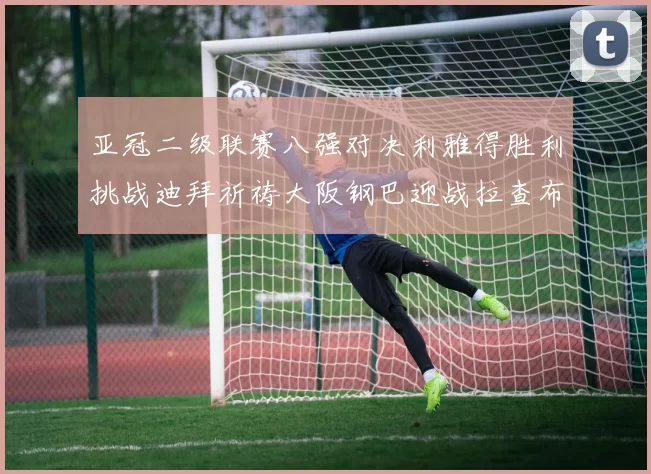 亚冠二级联赛八强对决利雅得胜利挑战迪拜祈祷大阪钢巴迎战拉查布里府