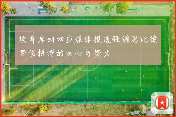 埃奇库姆回应媒体报道强调恩比德带伤拼搏的决心与努力