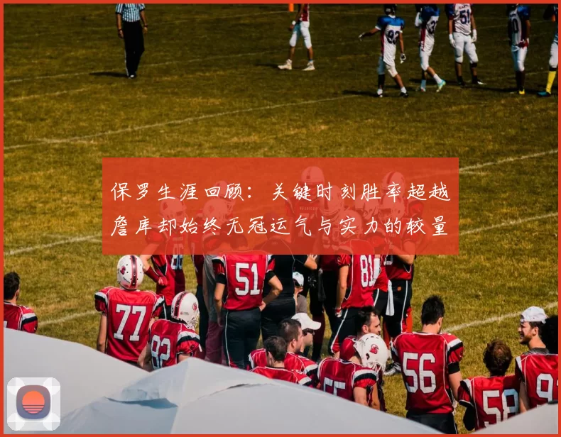 保罗生涯回顾：关键时刻胜率超越詹库却始终无冠运气与实力的较量