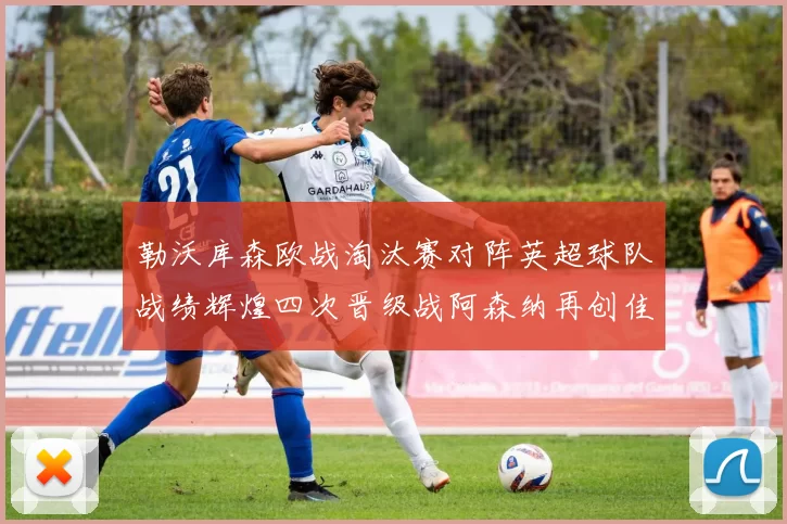 勒沃库森欧战淘汰赛对阵英超球队战绩辉煌四次晋级战阿森纳再创佳绩