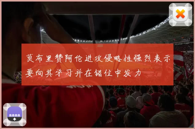 莫布里赞阿伦进攻侵略性强烈表示要向其学习并在错位中发力