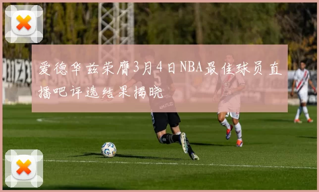 爱德华兹荣膺3月4日NBA最佳球员直播吧评选结果揭晓