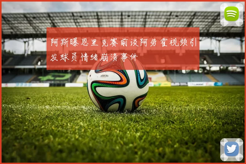 阿斯曝恩里克赛前谈阿劳霍视频引发球员情绪崩溃事件