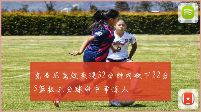 克洛尼高效表现32分钟内砍下22分5篮板三分球命中率惊人