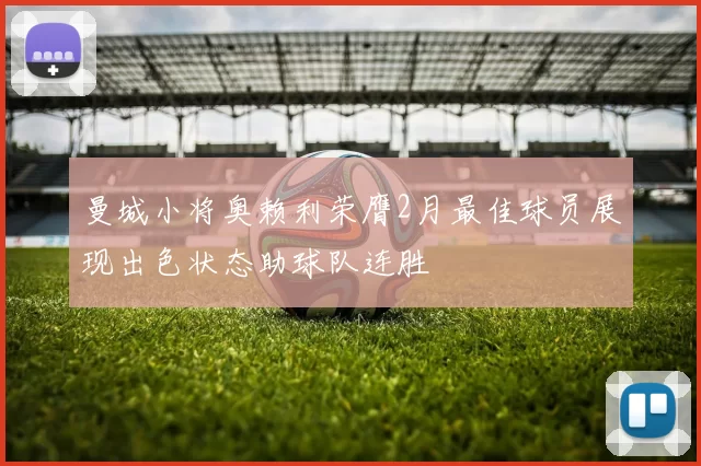 曼城小将奥赖利荣膺2月最佳球员展现出色状态助球队连胜