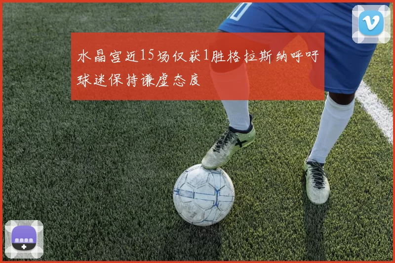 水晶宫近15场仅获1胜格拉斯纳呼吁球迷保持谦虚态度