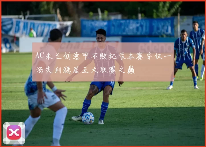 AC米兰创意甲不败纪录本赛季仅一场失利稳居五大联赛之巅