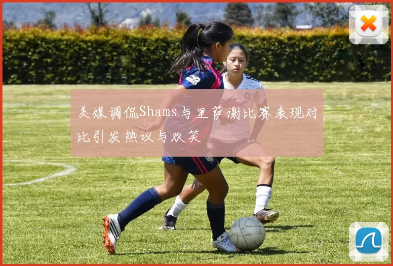 美媒调侃Shams与里萨谢比赛表现对比引发热议与欢笑