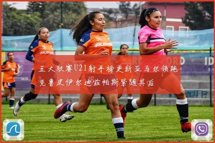 五大联赛U21射手榜更新亚马尔领跑克鲁皮伊尔迪兹帕斯紧随其后