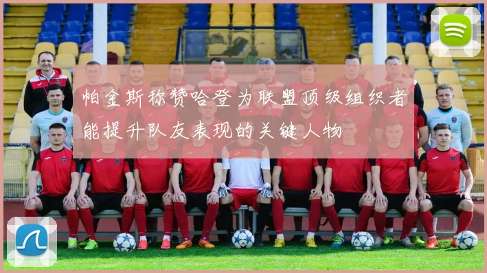 帕金斯称赞哈登为联盟顶级组织者能提升队友表现的关键人物