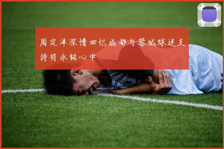 周定洋深情回忆成都与蓉城球迷支持将永铭心中