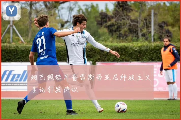 姆巴佩怒斥普雷斯蒂亚尼种族主义言论引发热议