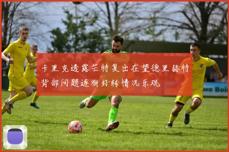 卡里克透露芒特复出在望德里赫特背部问题逐渐好转情况乐观