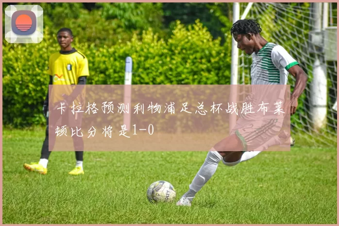 卡拉格预测利物浦足总杯战胜布莱顿比分将是1-0