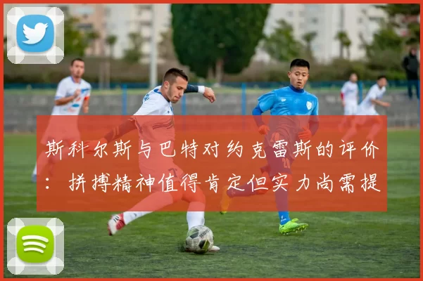 斯科尔斯与巴特对约克雷斯的评价：拼搏精神值得肯定但实力尚需提升