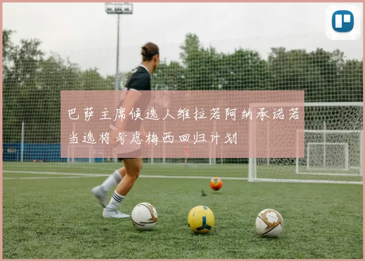 巴萨主席候选人维拉若阿纳承诺若当选将考虑梅西回归计划
