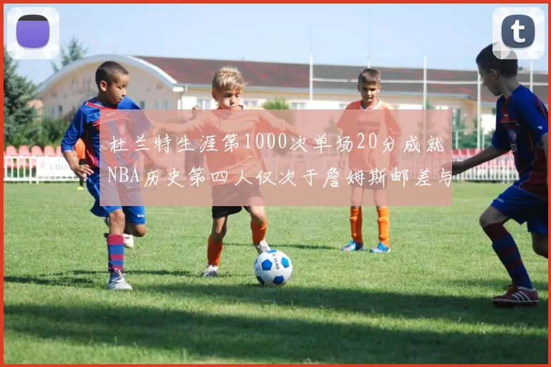 杜兰特生涯第1000次单场20分成就NBA历史第四人仅次于詹姆斯邮差与天勾