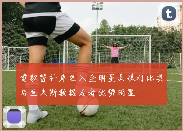 莺歌替补库里入全明星美媒对比其与里夫斯数据后者优势明显
