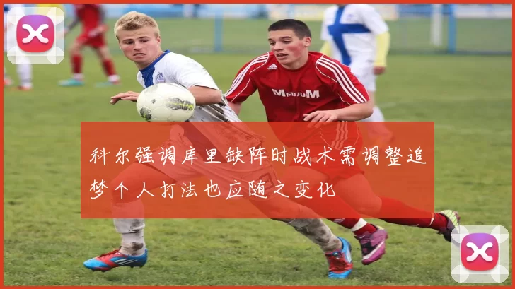 科尔强调库里缺阵时战术需调整追梦个人打法也应随之变化