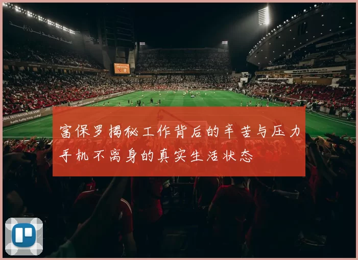 富保罗揭秘工作背后的辛苦与压力手机不离身的真实生活状态