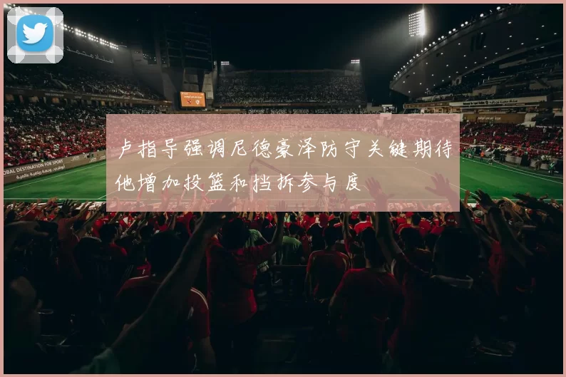 卢指导强调尼德豪泽防守关键期待他增加投篮和挡拆参与度