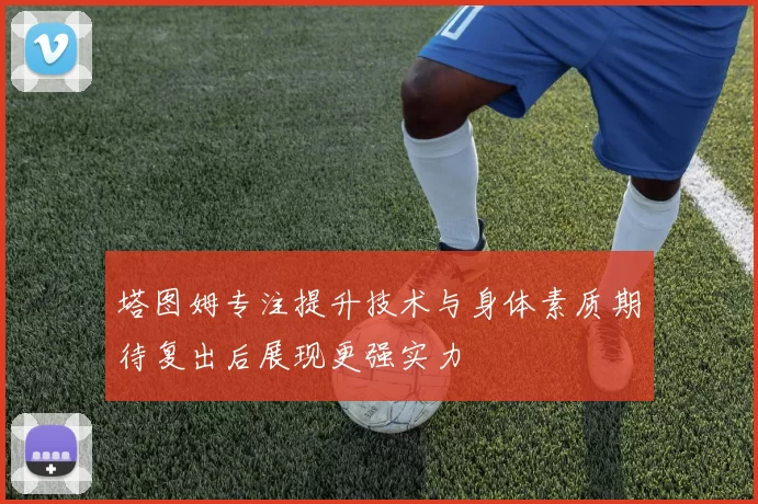 塔图姆专注提升技术与身体素质期待复出后展现更强实力
