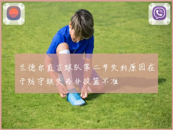兰德尔直言球队第二节失利原因在于防守缺失而非投篮不准