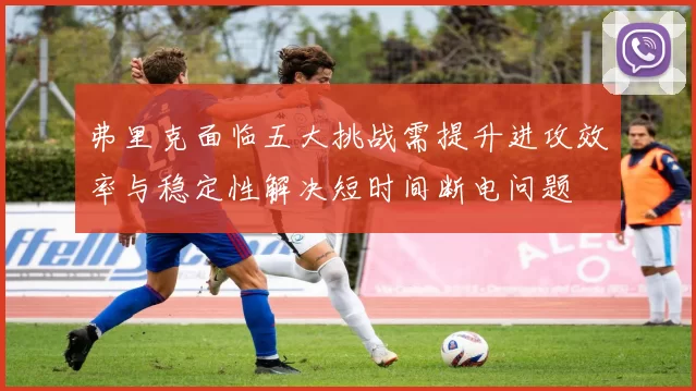 弗里克面临五大挑战需提升进攻效率与稳定性解决短时间断电问题