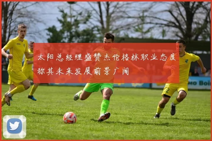 太阳总经理盛赞杰伦格林职业态度称其未来发展前景广阔