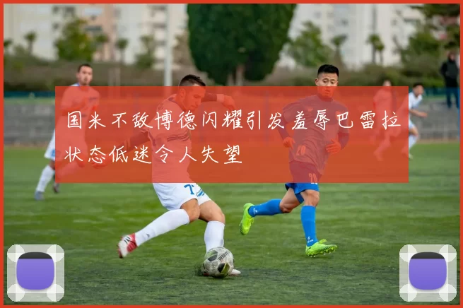 国米不敌博德闪耀引发羞辱巴雷拉状态低迷令人失望