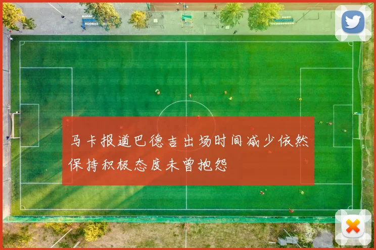 马卡报道巴德吉出场时间减少依然保持积极态度未曾抱怨