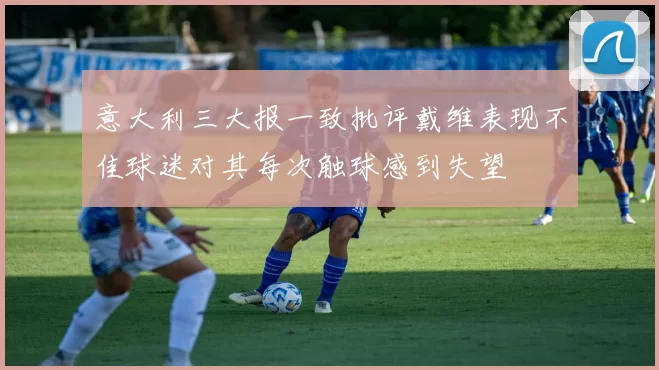 意大利三大报一致批评戴维表现不佳球迷对其每次触球感到失望