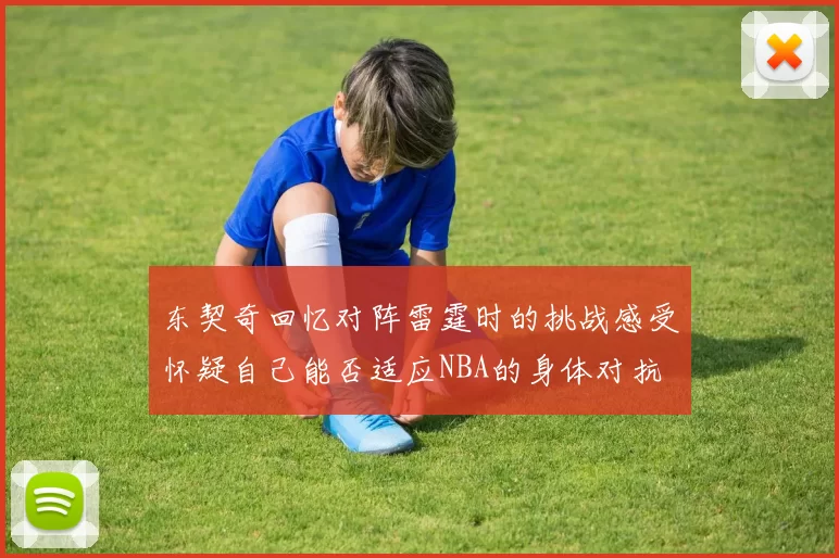 东契奇回忆对阵雷霆时的挑战感受怀疑自己能否适应NBA的身体对抗