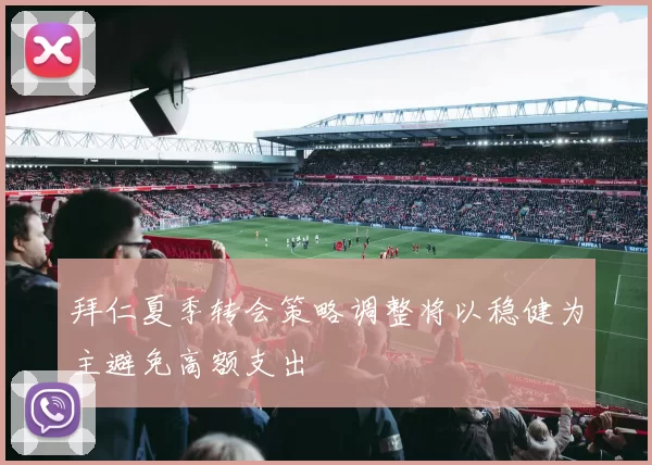 拜仁夏季转会策略调整将以稳健为主避免高额支出