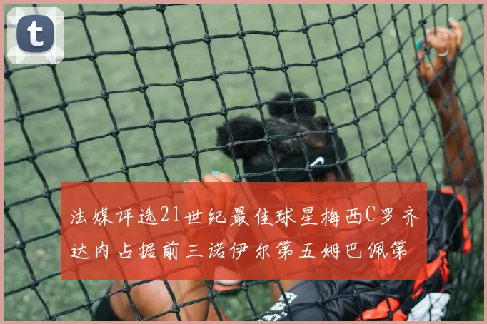 法媒评选21世纪最佳球星梅西C罗齐达内占据前三诺伊尔第五姆巴佩第十八