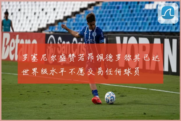 罗塞尼尔盛赞若昂佩德罗称其已达世界级水平不愿交易任何球员