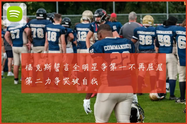 福克斯誓言全明星争第一不再屈居第二力争突破自我